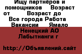 Ищу партнёров и помощников  › Возраст от ­ 16 › Возраст до ­ 35 - Все города Работа » Вакансии   . Ямало-Ненецкий АО,Лабытнанги г.